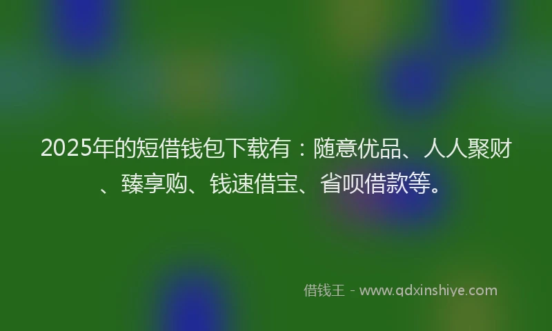 2025年的短借钱包下载有：随意优品、人人聚财、臻享购、钱速借宝、省呗借款等。