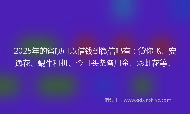 2025年的省呗可以借钱到微信吗有：贷你飞、安逸花、蜗牛租机、今日头条备用金、彩虹花等。