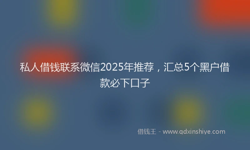 私人借钱联系微信2025年推荐，汇总5个黑户借款必下口子