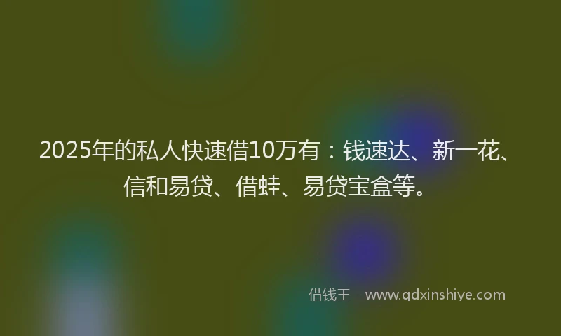 2025年的私人快速借10万有：钱速达、新一花、信和易贷、借蛙、易贷宝盒等。