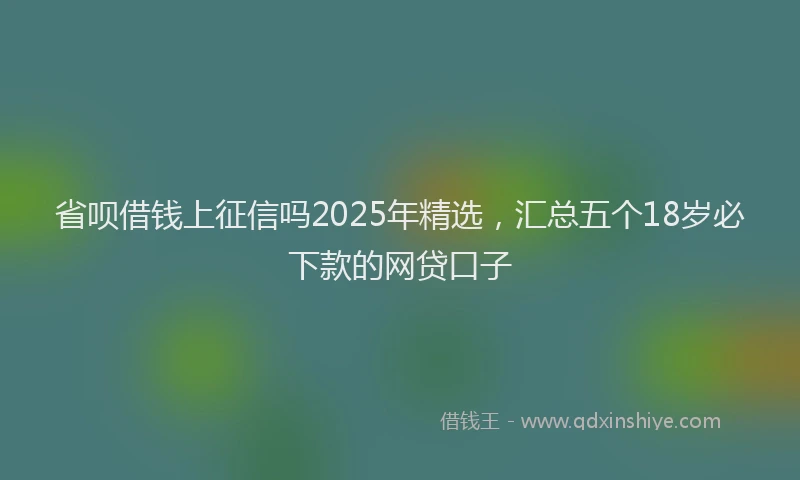 省呗借钱上征信吗2025年精选，汇总五个18岁必下款的网贷口子