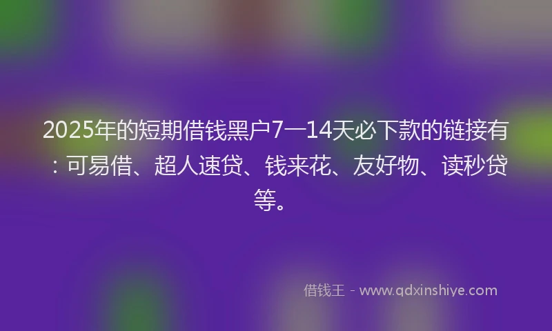 2025年的短期借钱黑户7一14天必下款的链接有：可易借、超人速贷、钱来花、友好物、读秒贷等。