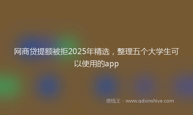 网商贷提额被拒2025年精选，整理五个大学生可以使用的app