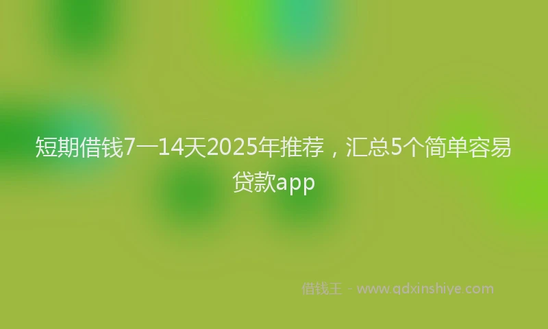 短期借钱7一14天2025年推荐，汇总5个简单容易贷款app