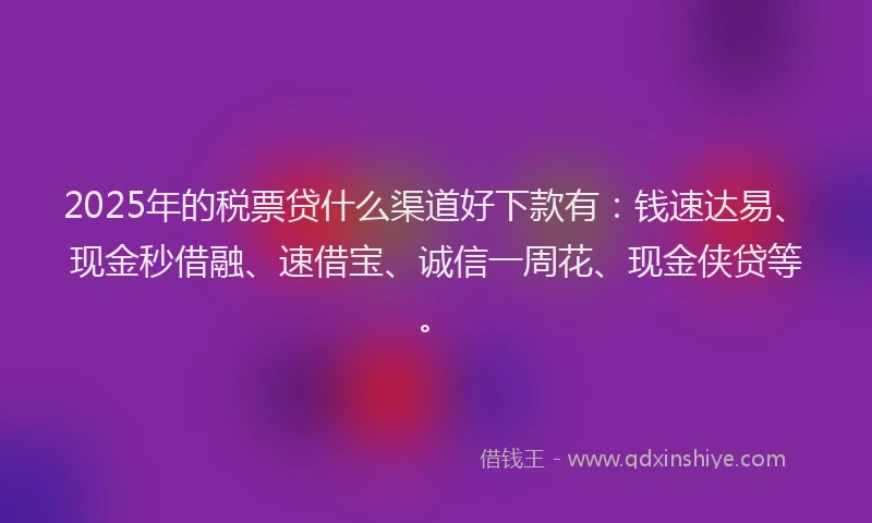2025年的税票贷什么渠道好下款有：钱速达易、现金秒借融、速借宝、诚信一周花、现金侠贷等。