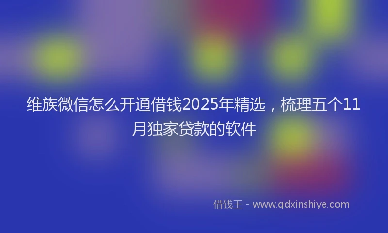 维族微信怎么开通借钱2025年精选，梳理五个11月独家贷款的软件