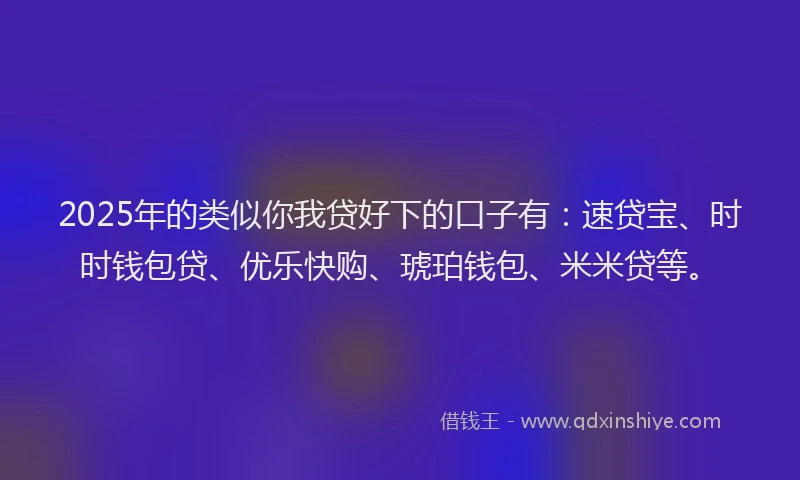 2025年的类似你我贷好下的口子有：速贷宝、时时钱包贷、优乐快购、琥珀钱包、米米贷等。