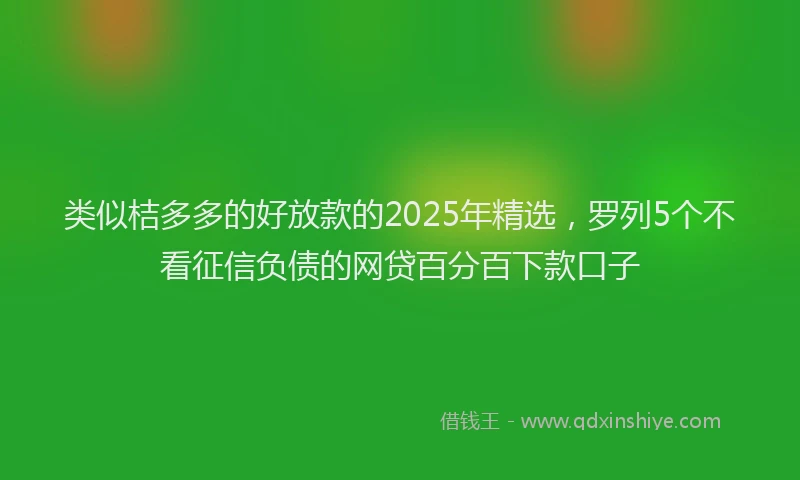 类似桔多多的好放款的2025年精选，罗列5个不看征信负债的网贷百分百下款口子