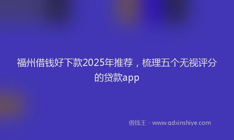 福州借钱好下款2025年推荐，梳理五个无视评分的贷款app