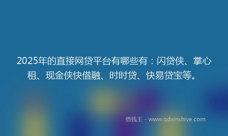 2025年的直接网贷平台有哪些有：闪贷侠、掌心租、现金侠快借融、时时贷、快易贷宝等。