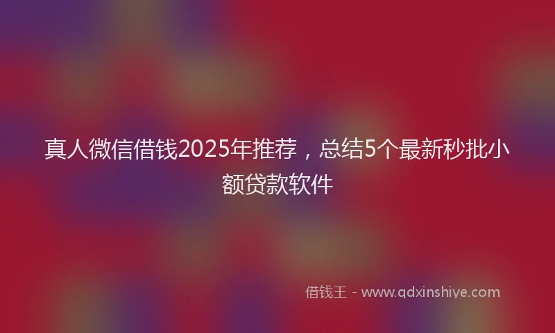 真人微信借钱2025年推荐，总结5个最新秒批小额贷款软件