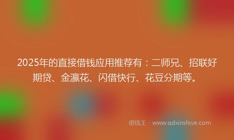 2025年的直接借钱应用推荐有：二师兄、招联好期贷、金瀛花、闪借快行、花豆分期等。