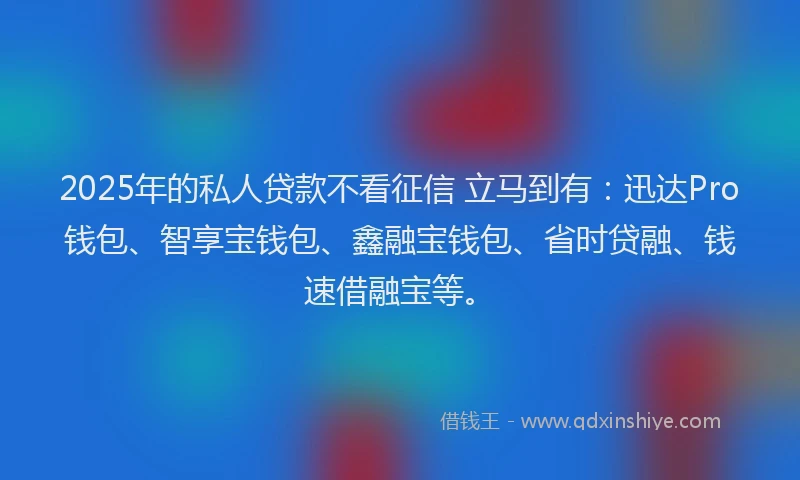 2025年的私人贷款不看征信 立马到有：迅达Pro钱包、智享宝钱包、鑫融宝钱包、省时贷融、钱速借融宝等。