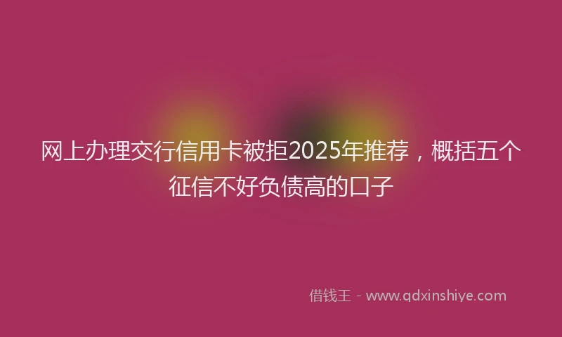 网上办理交行信用卡被拒2025年推荐，概括五个征信不好负债高的口子