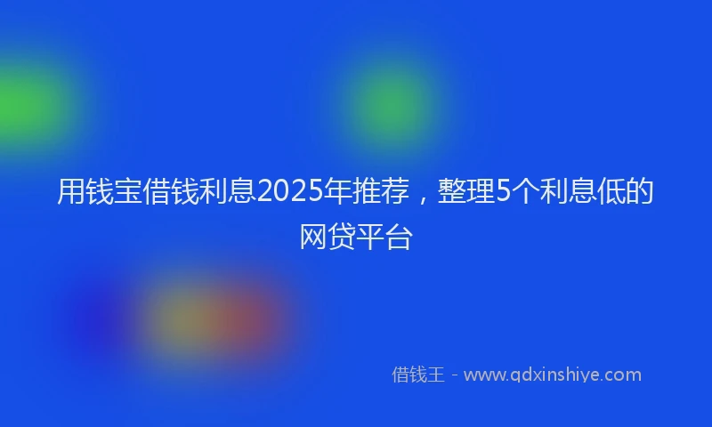 用钱宝借钱利息2025年推荐，整理5个利息低的网贷平台
