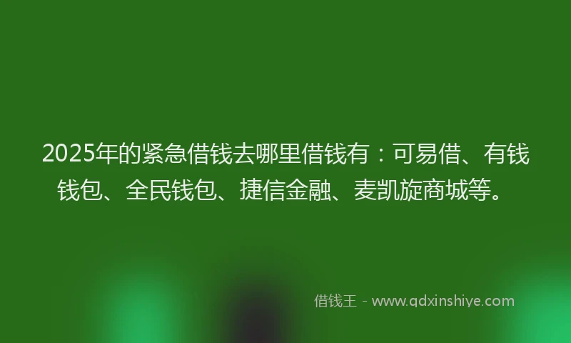 2025年的紧急借钱去哪里借钱有：可易借、有钱钱包、全民钱包、捷信金融、麦凯旋商城等。