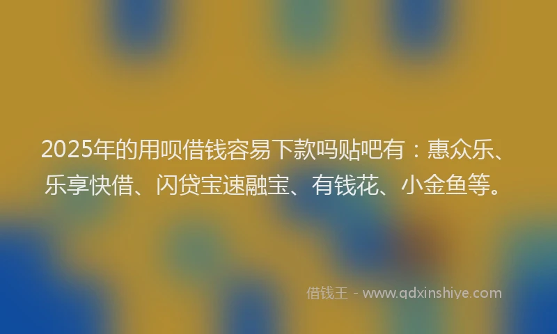 2025年的用呗借钱容易下款吗贴吧有：惠众乐、乐享快借、闪贷宝速融宝、有钱花、小金鱼等。