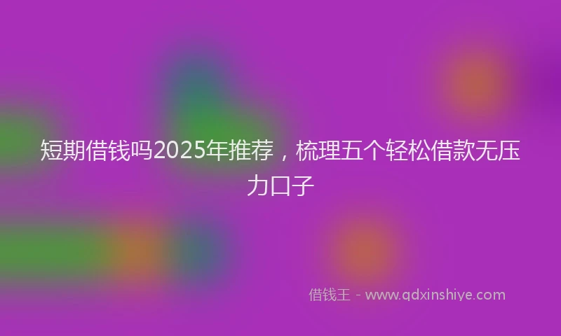 短期借钱吗2025年推荐，梳理五个轻松借款无压力口子