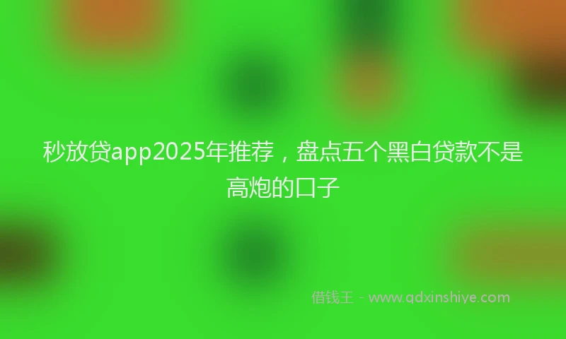 秒放贷app2025年推荐，盘点五个黑白贷款不是高炮的口子
