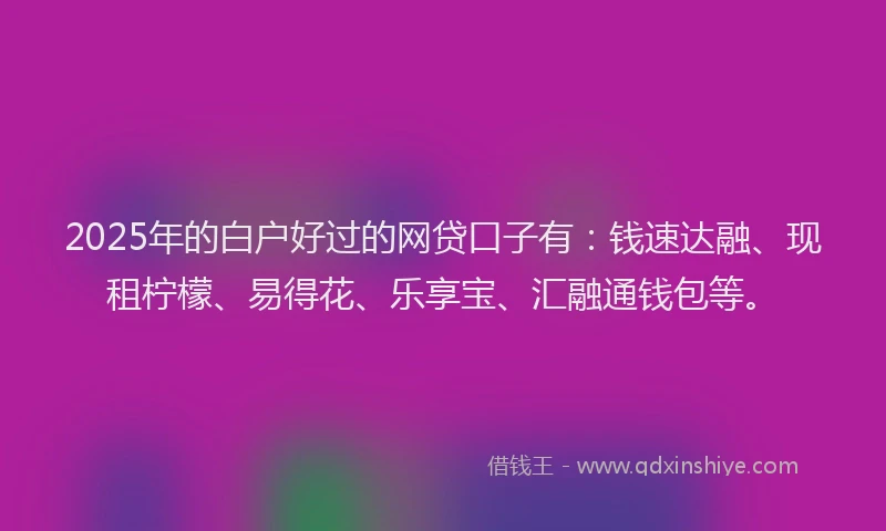 2025年的白户好过的网贷口子有：钱速达融、现租柠檬、易得花、乐享宝、汇融通钱包等。