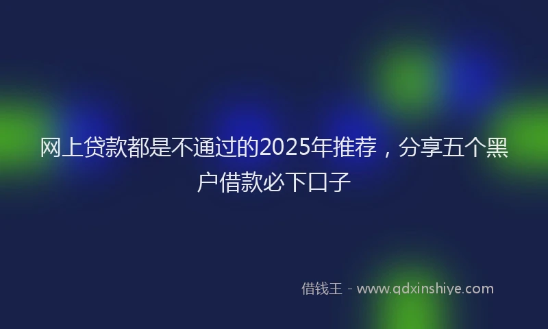 网上贷款都是不通过的2025年推荐，分享五个黑户借款必下口子