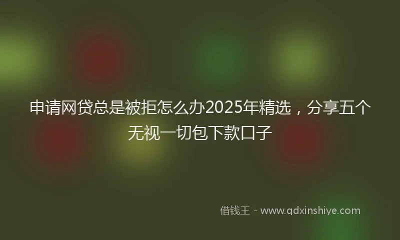 申请网贷总是被拒怎么办2025年精选，分享五个无视一切包下款口子