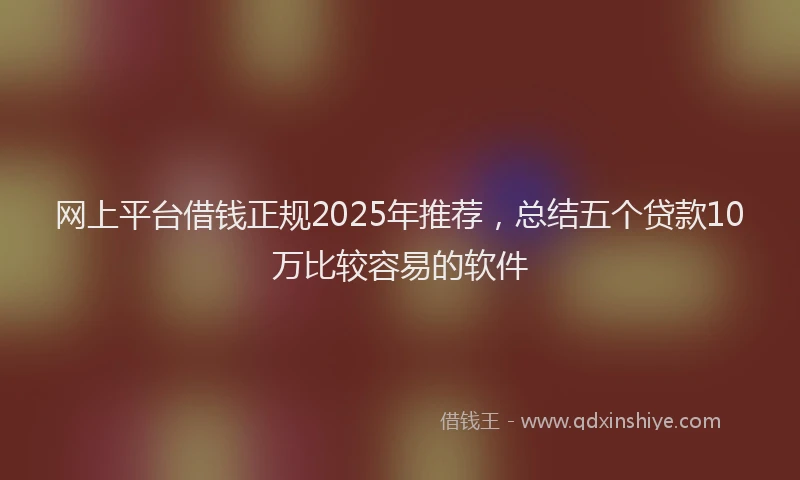 网上平台借钱正规2025年推荐，总结五个贷款10万比较容易的软件