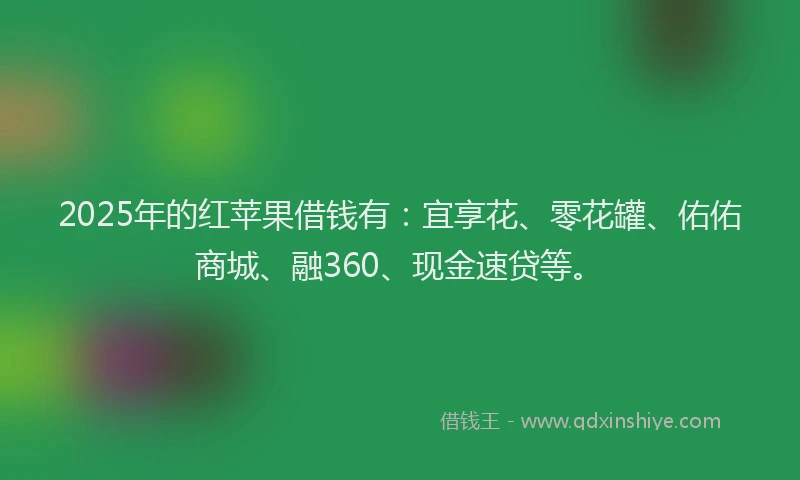 2025年的红苹果借钱有：宜享花、零花罐、佑佑商城、融360、现金速贷等。