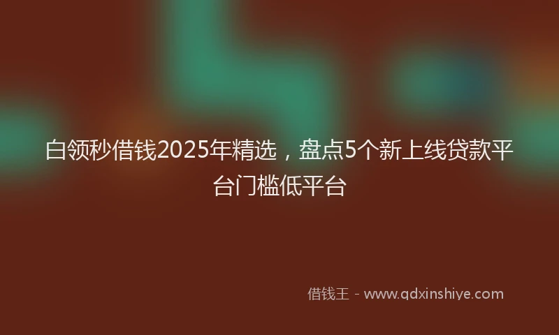 白领秒借钱2025年精选，盘点5个新上线贷款平台门槛低平台