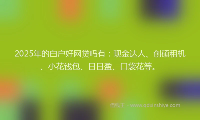 2025年的白户好网贷吗有：现金达人、创硕租机、小花钱包、日日盈、口袋花等。