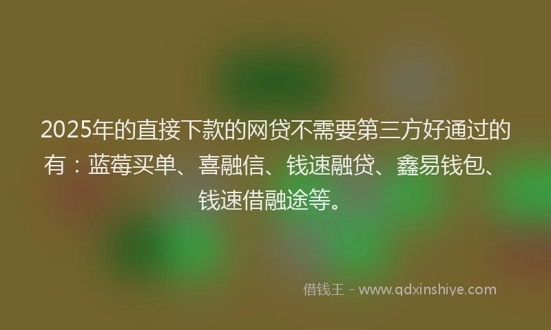 2025年的直接下款的网贷不需要第三方好通过的有：蓝莓买单、喜融信、钱速融贷、鑫易钱包、钱速借融途等。
