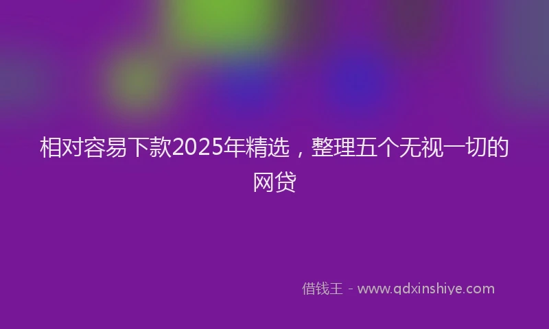 相对容易下款2025年精选，整理五个无视一切的网贷