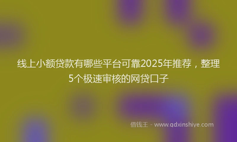 线上小额贷款有哪些平台可靠2025年推荐，整理5个极速审核的网贷口子