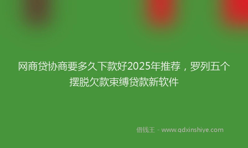 网商贷协商要多久下款好2025年推荐，罗列五个摆脱欠款束缚贷款新软件