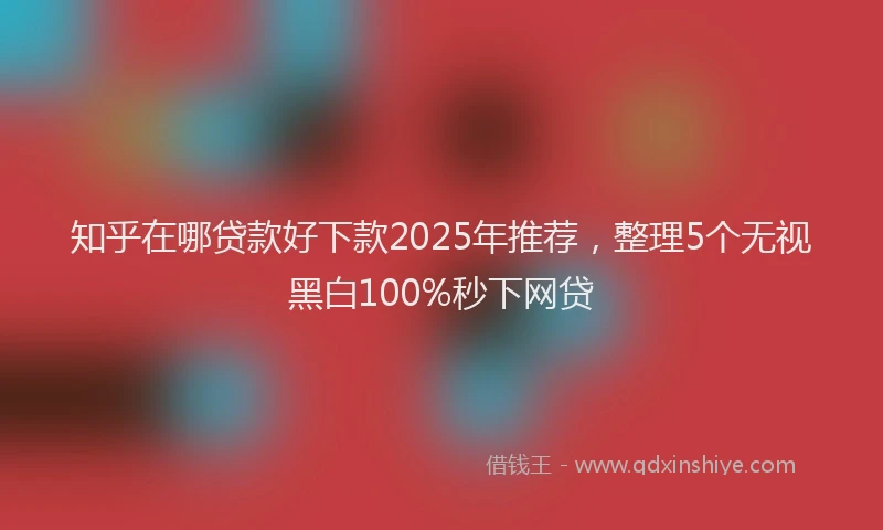 知乎在哪贷款好下款2025年推荐，整理5个无视黑白100%秒下网贷