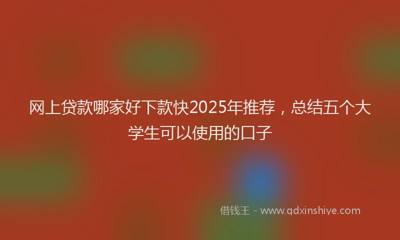 网上贷款哪家好下款快2025年推荐，总结五个大学生可以使用的口子