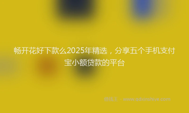 畅开花好下款么2025年精选，分享五个手机支付宝小额贷款的平台