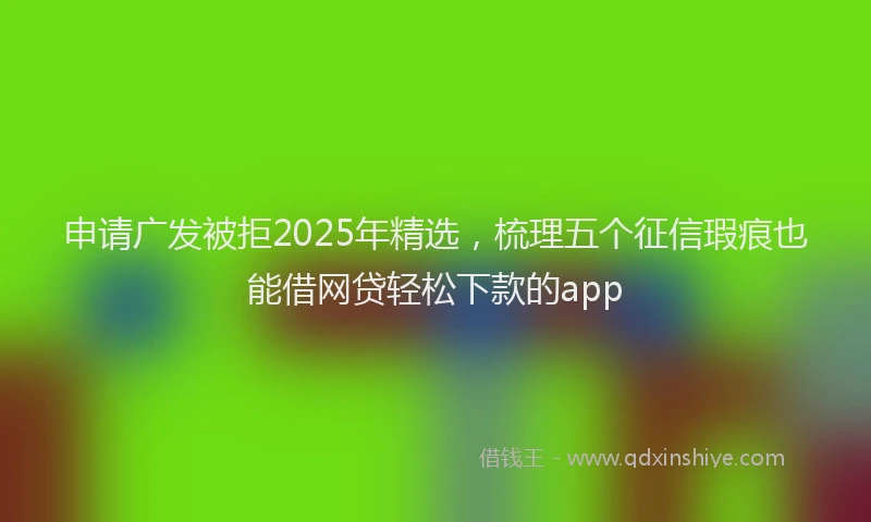 申请广发被拒2025年精选，梳理五个征信瑕疵也能借网贷轻松下款的app