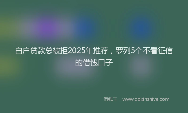 白户贷款总被拒2025年推荐，罗列5个不看征信的借钱口子