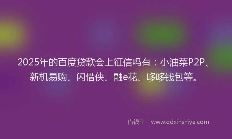 2025年的百度贷款会上征信吗有：小油菜P2P、新机易购、闪借侠、融e花、哆哆钱包等。