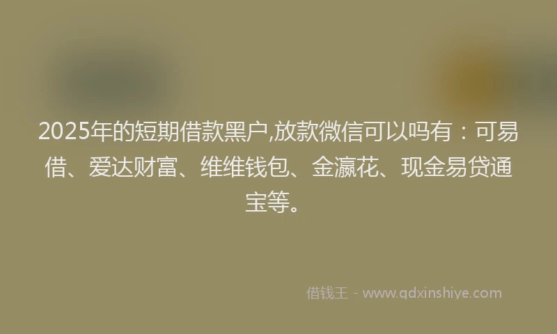 2025年的短期借款黑户,放款微信可以吗有：可易借、爱达财富、维维钱包、金瀛花、现金易贷通宝等。