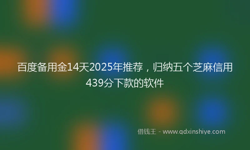 百度备用金14天2025年推荐，归纳五个芝麻信用439分下款的软件