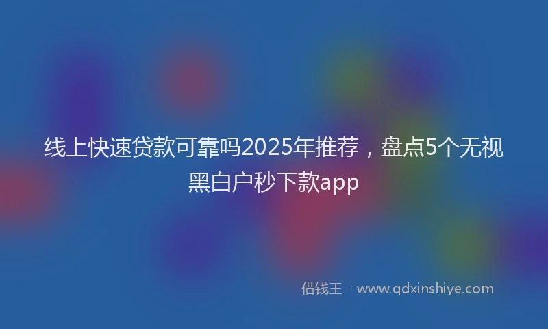 线上快速贷款可靠吗2025年推荐，盘点5个无视黑白户秒下款app