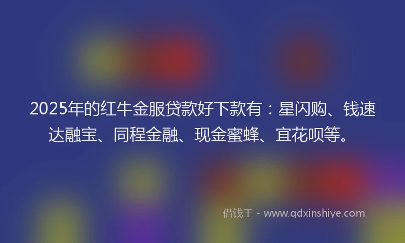 2025年的红牛金服贷款好下款有：星闪购、钱速达融宝、同程金融、现金蜜蜂、宜花呗等。