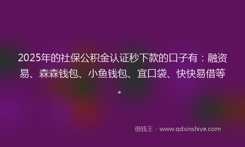 2025年的社保公积金认证秒下款的口子有：融资易、森森钱包、小鱼钱包、宜口袋、快快易借等。