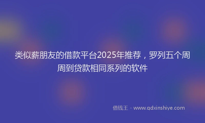 类似薪朋友的借款平台2025年推荐，罗列五个周周到贷款相同系列的软件