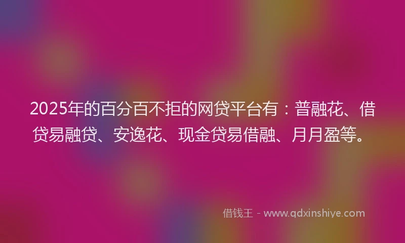 2025年的百分百不拒的网贷平台有：普融花、借贷易融贷、安逸花、现金贷易借融、月月盈等。