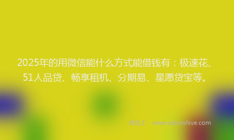 2025年的用微信能什么方式能借钱有：极速花、51人品贷、畅享租机、分期易、星愿贷宝等。