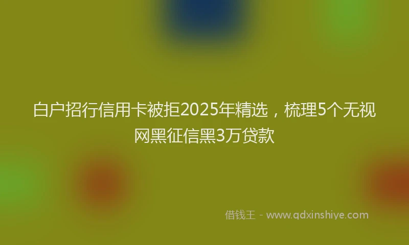 白户招行信用卡被拒2025年精选，梳理5个无视网黑征信黑3万贷款