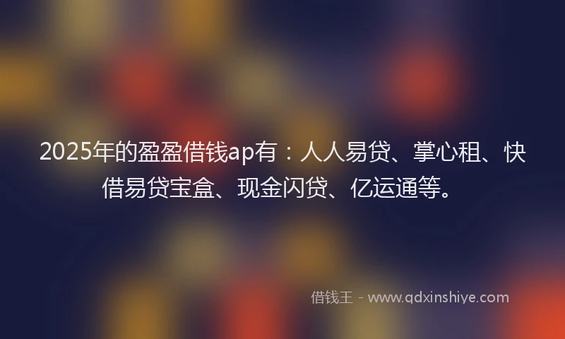 2025年的盈盈借钱ap有：人人易贷、掌心租、快借易贷宝盒、现金闪贷、亿运通等。